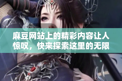 麻豆网站上的精彩内容让人惊叹，快来探索这里的无限魅力吧！