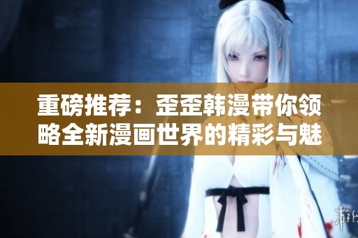 重磅推荐：歪歪韩漫带你领略全新漫画世界的精彩与魅力