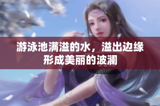 游泳池满溢的水，溢出边缘形成美丽的波澜