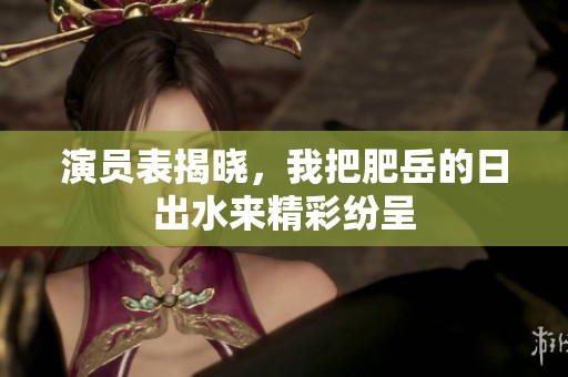 演员表揭晓，我把肥岳的日出水来精彩纷呈