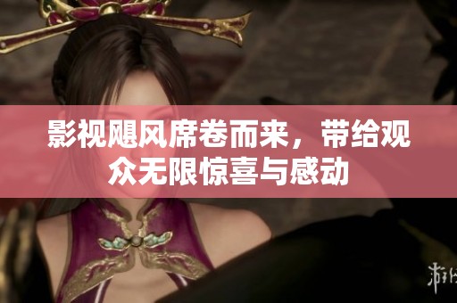影视飓风席卷而来，带给观众无限惊喜与感动
