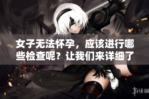女子无法怀孕，应该进行哪些检查呢？让我们来详细了解一下。