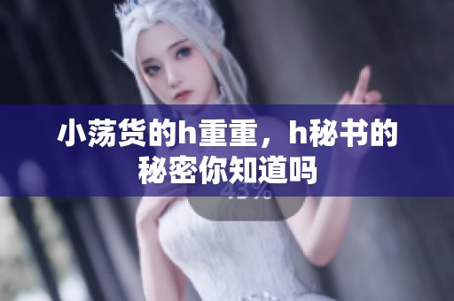 小荡货的h重重，h秘书的秘密你知道吗