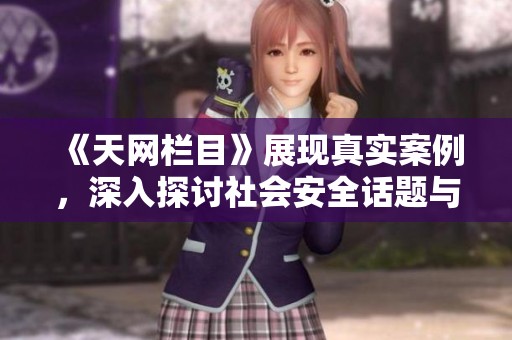 《天网栏目》展现真实案例，深入探讨社会安全话题与人们生活的关系。