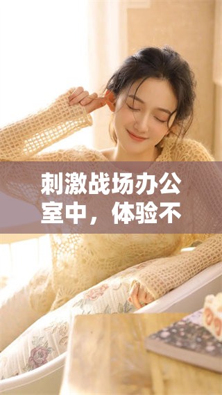刺激战场办公室中，体验不一样的精彩与乐趣新玩法！