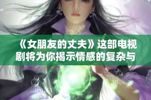 《女朋友的丈夫》这部电视剧将为你揭示情感的复杂与纠葛