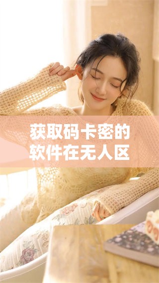 获取码卡密的软件在无人区免费提供，速来体验新版功能吧