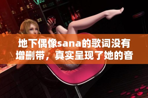 地下偶像sana的歌词没有增删带，真实呈现了她的音乐魅力。