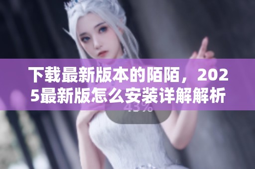 下载最新版本的陌陌，2025最新版怎么安装详解解析