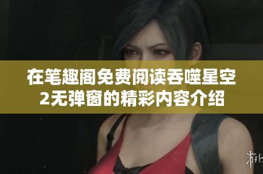 在笔趣阁免费阅读吞噬星空2无弹窗的精彩内容介绍