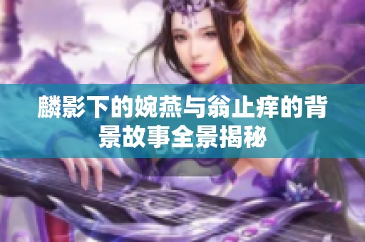 麟影下的婉燕与翁止痒的背景故事全景揭秘
