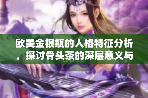 欧美金银瓶的人格特征分析，探讨骨头茶的深层意义与影响