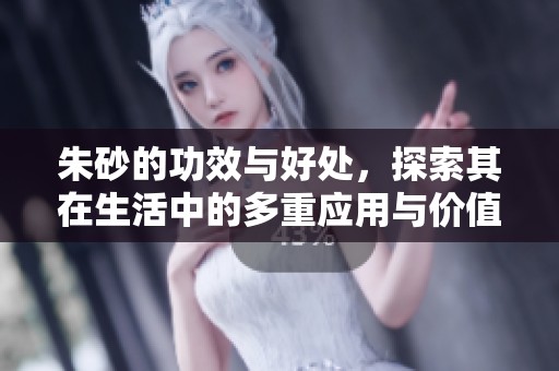 朱砂的功效与好处，探索其在生活中的多重应用与价值
