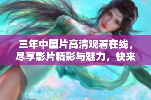 三年中国片高清观看在线，尽享影片精彩与魅力，快来体验吧！