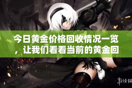 今日黄金价格回收情况一览，让我们看看当前的黄金回收价格。