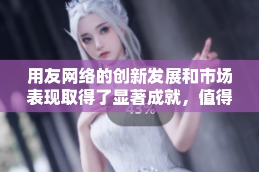 用友网络的创新发展和市场表现取得了显著成就，值得关注与研究。