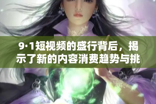 9·1短视频的盛行背后，揭示了新的内容消费趋势与挑战