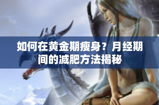 如何在黄金期瘦身？月经期间的减肥方法揭秘