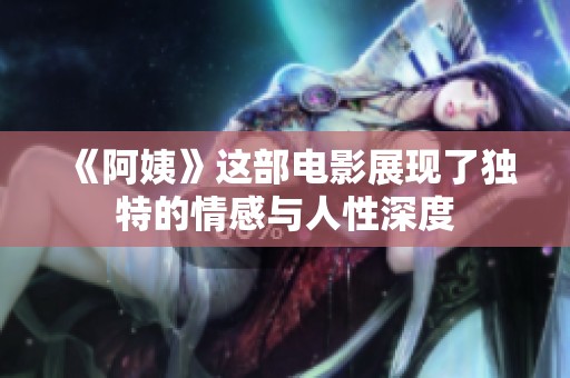 《阿姨》这部电影展现了独特的情感与人性深度
