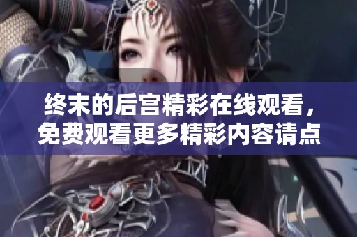 终末的后宫精彩在线观看，免费观看更多精彩内容请点击此处
