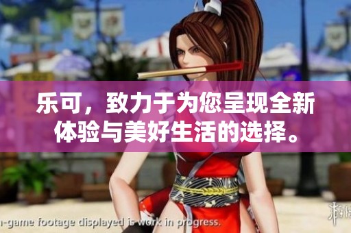 乐可，致力于为您呈现全新体验与美好生活的选择。