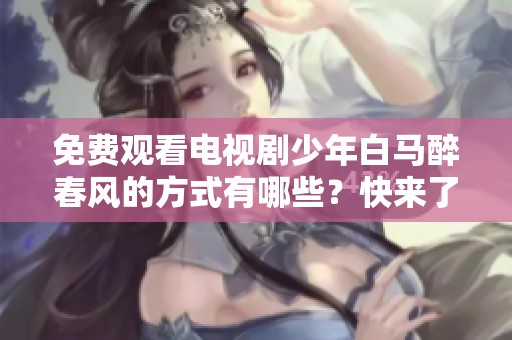 免费观看电视剧少年白马醉春风的方式有哪些？快来了解一下吧！