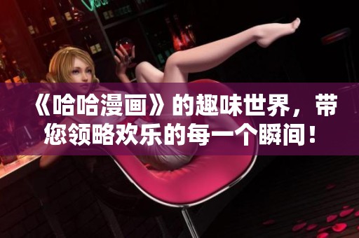 《哈哈漫画》的趣味世界，带您领略欢乐的每一个瞬间！