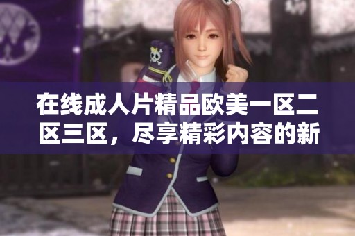 在线**片精品欧美一区二区三区，尽享精彩内容的新体验
