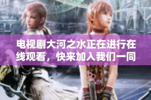 电视剧大河之水正在进行在线观看，快来加入我们一同欣赏吧！