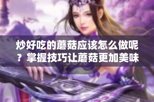 炒好吃的蘑菇应该怎么做呢？掌握技巧让蘑菇更加美味