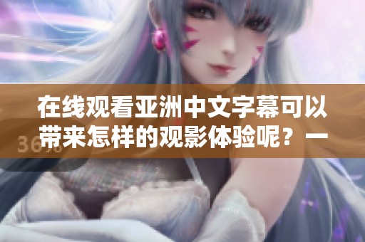 在线观看亚洲中文字幕可以带来怎样的观影体验呢？一起来探讨一下吧！