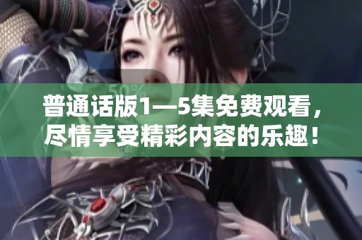 普通话版1—5集免费观看，尽情享受精彩内容的乐趣！