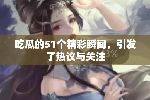 吃瓜的51个精彩瞬间，引发了热议与关注