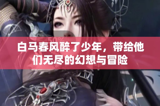 白马春风醉了少年，带给他们无尽的幻想与冒险