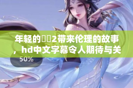 年轻的妺妺2带来伦理的故事，hd中文字幕令人期待与关注