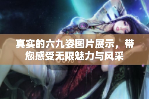 真实的六九姿图片展示，带您感受无限魅力与风采