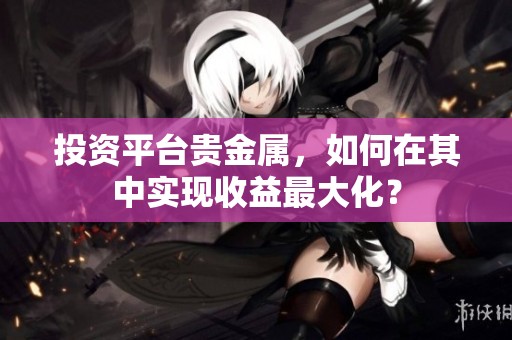 投资平台贵金属，如何在其中实现收益最大化？