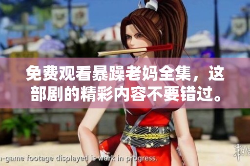 免费观看暴躁老妈全集，这部剧的精彩内容不要错过。