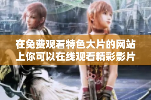 在免费观看特色大片的网站上你可以在线观看精彩影片