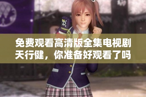 免费观看高清版全集电视剧天行健，你准备好观看了吗