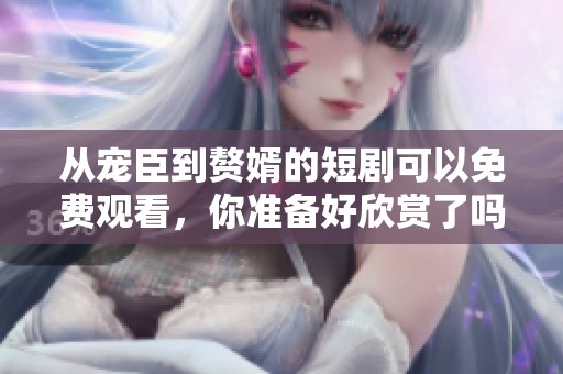 从宠臣到赘婿的短剧可以免费观看，你准备好欣赏了吗