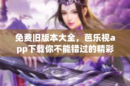 免费旧版本大全，芭乐视app下载你不能错过的精彩内容