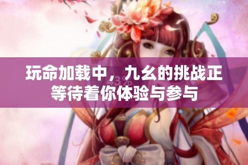 玩命加载中，九幺的挑战正等待着你体验与参与