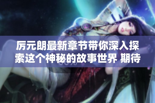 厉元朗最新章节带你深入探索这个神秘的故事世界 期待揭晓更多精彩内容