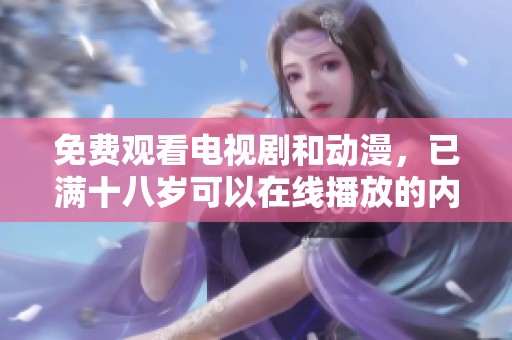 免费观看电视剧和动漫，已满十八岁可以在线播放的内容丰富多样
