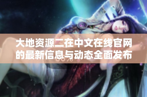 大地资源二在中文在线官网的最新信息与动态全面发布，敬请关注！