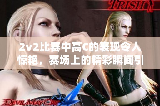 2v2比赛中高C的表现令人惊艳，赛场上的精彩瞬间引发热议
