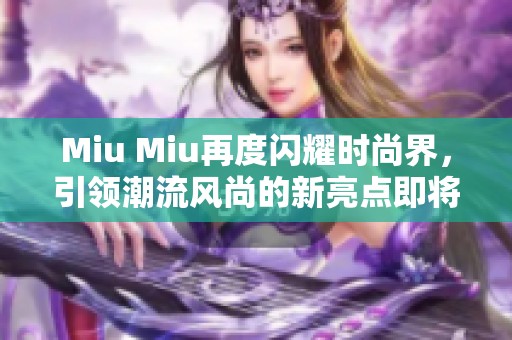 Miu Miu再度闪耀时尚界，引领潮流风尚的新亮点即将揭晓