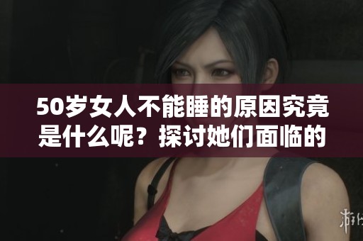 50岁女人不能睡的原因究竟是什么呢？探讨她们面临的困扰与影响。