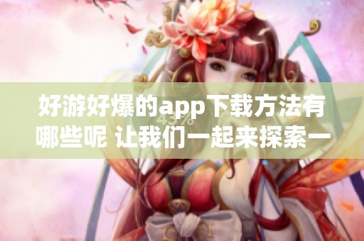 好游好爆的app下载方法有哪些呢 让我们一起来探索一下吧